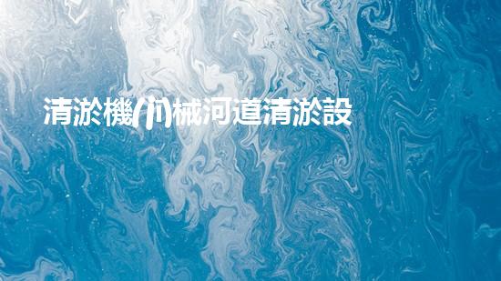 清淤機(jī)械河道清淤設(shè)備河道管理新技術(shù)助力水環(huán)境改善！